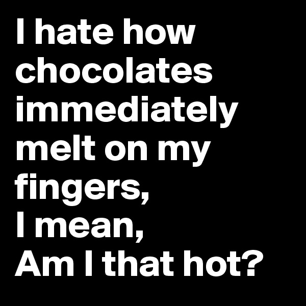 I hate how chocolates immediately melt on my fingers, 
I mean, 
Am I that hot? 