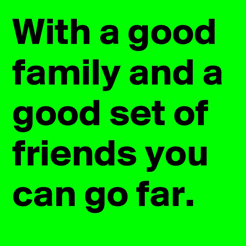With a good family and a good set of friends you can go far.