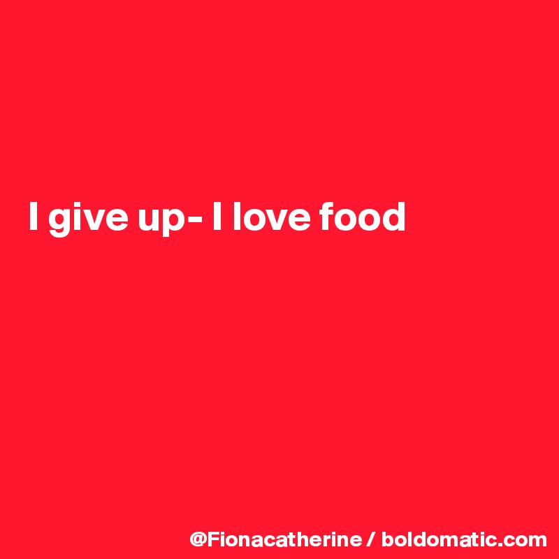 



I give up- I love food






