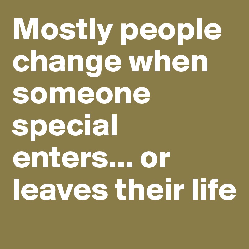 Mostly people change when someone special enters... or leaves their life