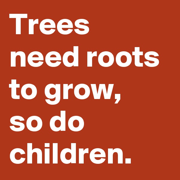Trees need roots to grow, 
so do children.