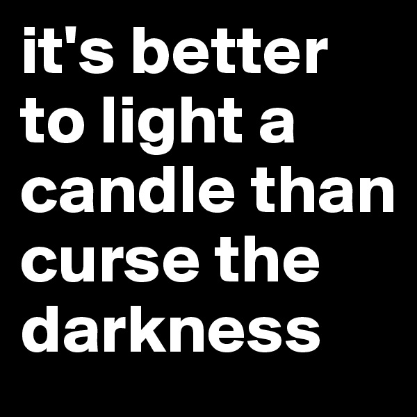 it's better to light a candle than curse the darkness