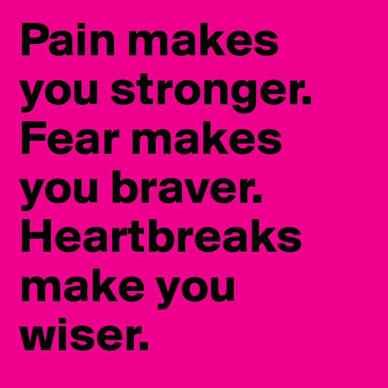 Pain makes you stronger. Fear makes you braver. Heartbreaks make you wiser.