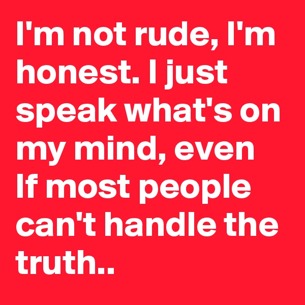 I'm not rude, I'm honest. I just speak what's on my mind, even If most people can't handle the truth.. 