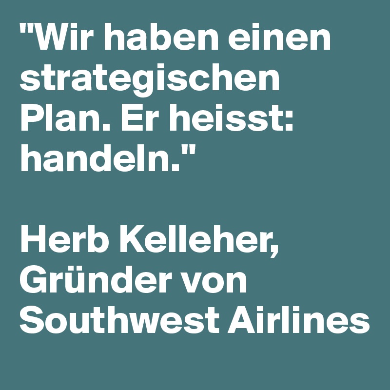 "Wir haben einen strategischen Plan. Er heisst: handeln."

Herb Kelleher, Gründer von Southwest Airlines