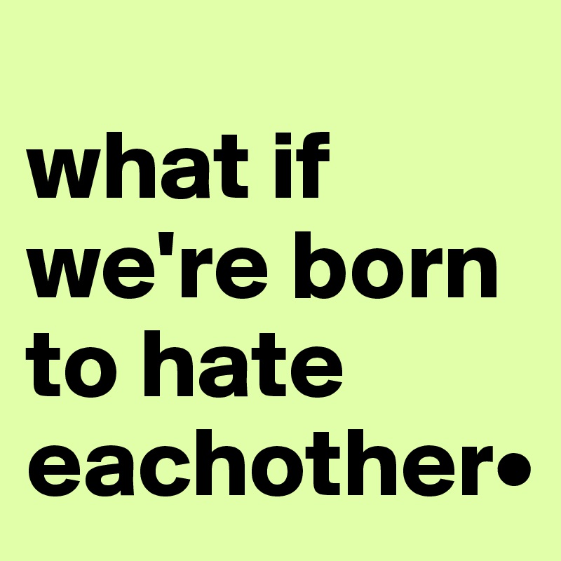 
what if we're born to hate eachother•