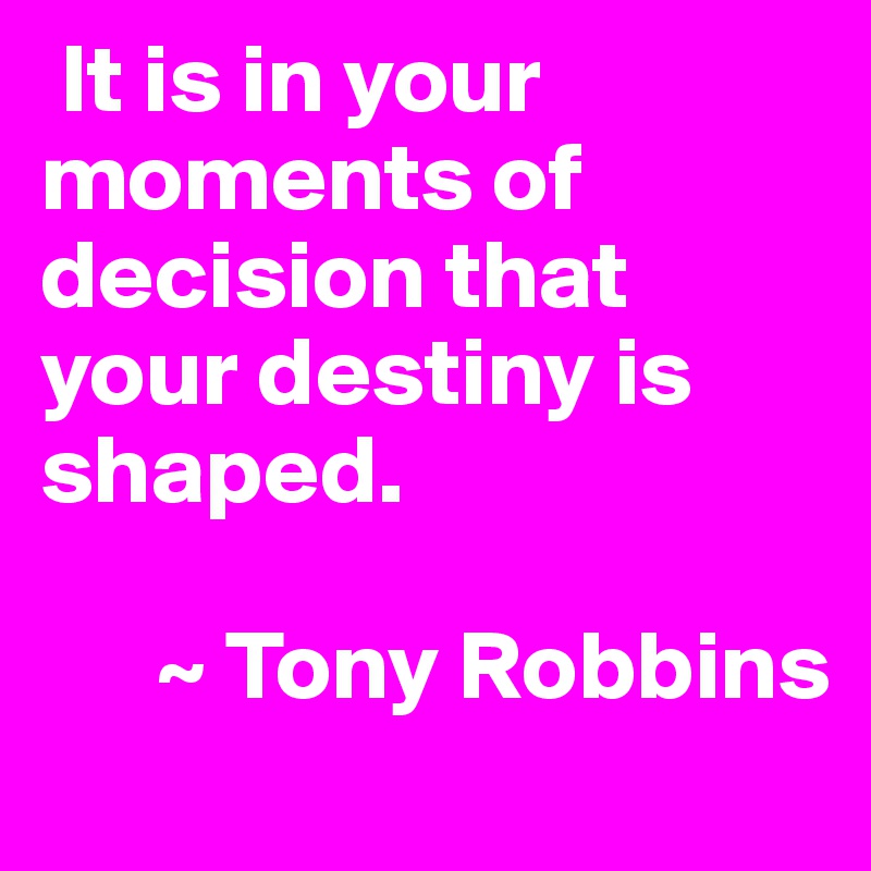  It is in your moments of decision that your destiny is shaped.
 
      ~ Tony Robbins