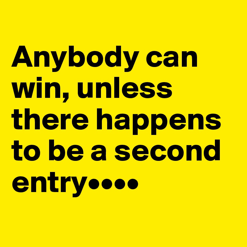 
Anybody can win, unless there happens to be a second entry••••
