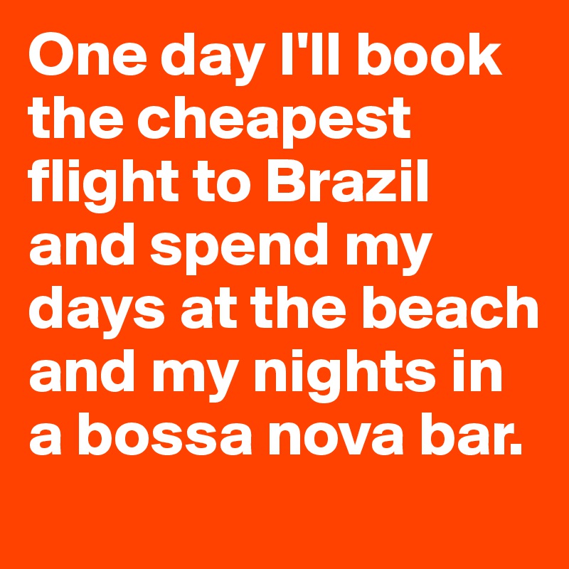One day I'll book the cheapest flight to Brazil and spend my days at the beach and my nights in a bossa nova bar. 
