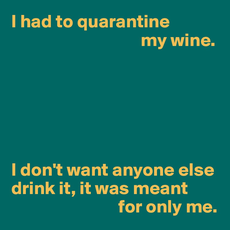 I Had To Quarantine My Wine I Don T Want Anyone Else Drink It It Was Meant For Only Me Post By Userone On Boldomatic I will wait for you because honestly i don't want anyone else перевод. wine i don t want anyone else drink