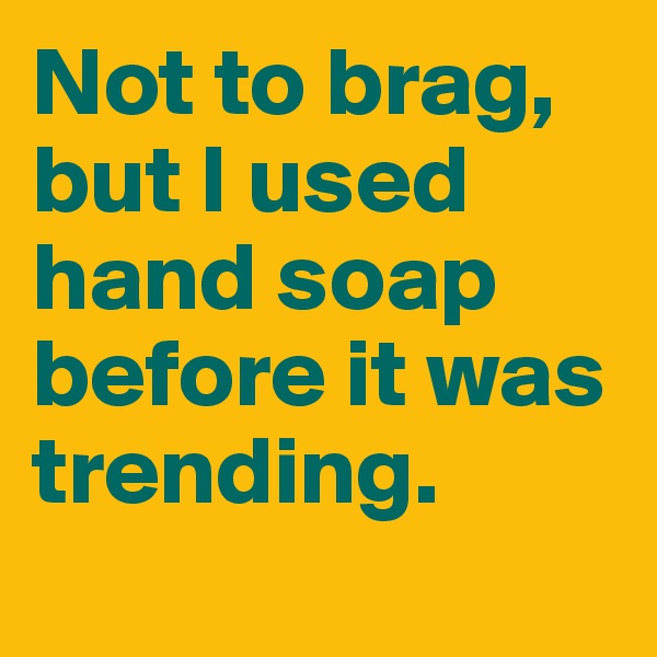 Not to brag, but I used hand soap before it was trending.
