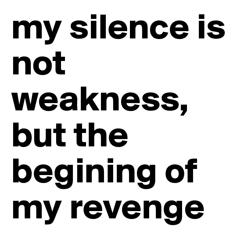 my silence is not weakness, but the begining of my revenge