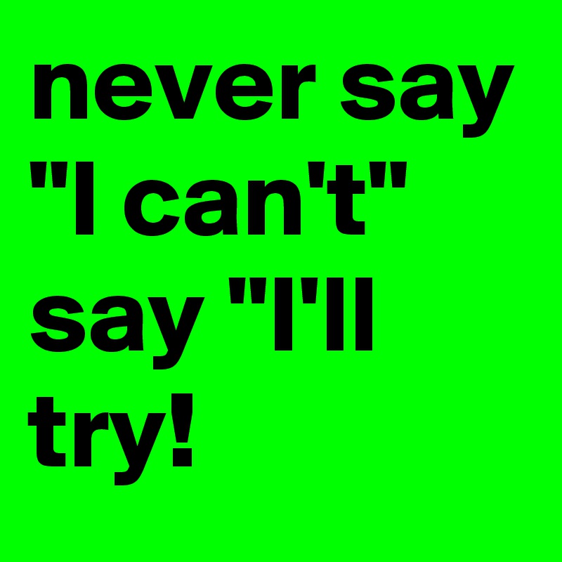 never say "I can't" say "I'll try!