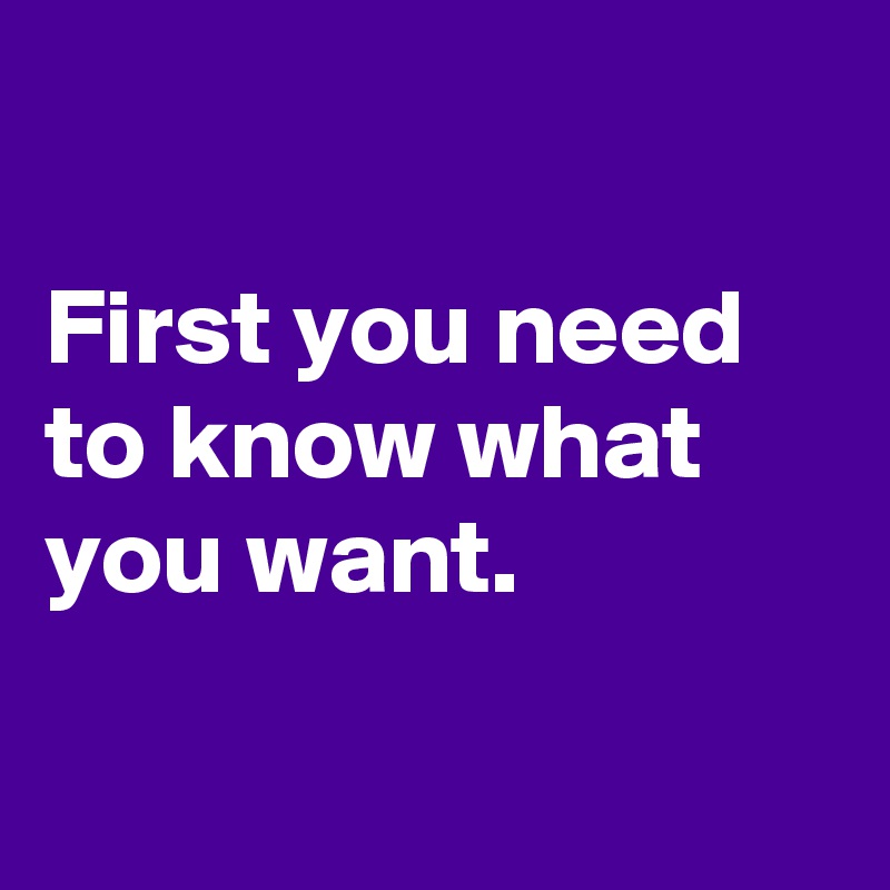 

First you need to know what you want.

