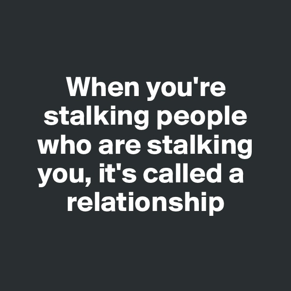 

         When you're     
     stalking people    
    who are stalking    
    you, it's called a 
         relationship
            
    