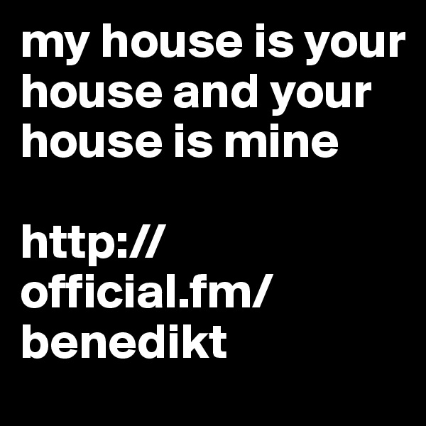 my house is your house and your house is mine

http://official.fm/benedikt