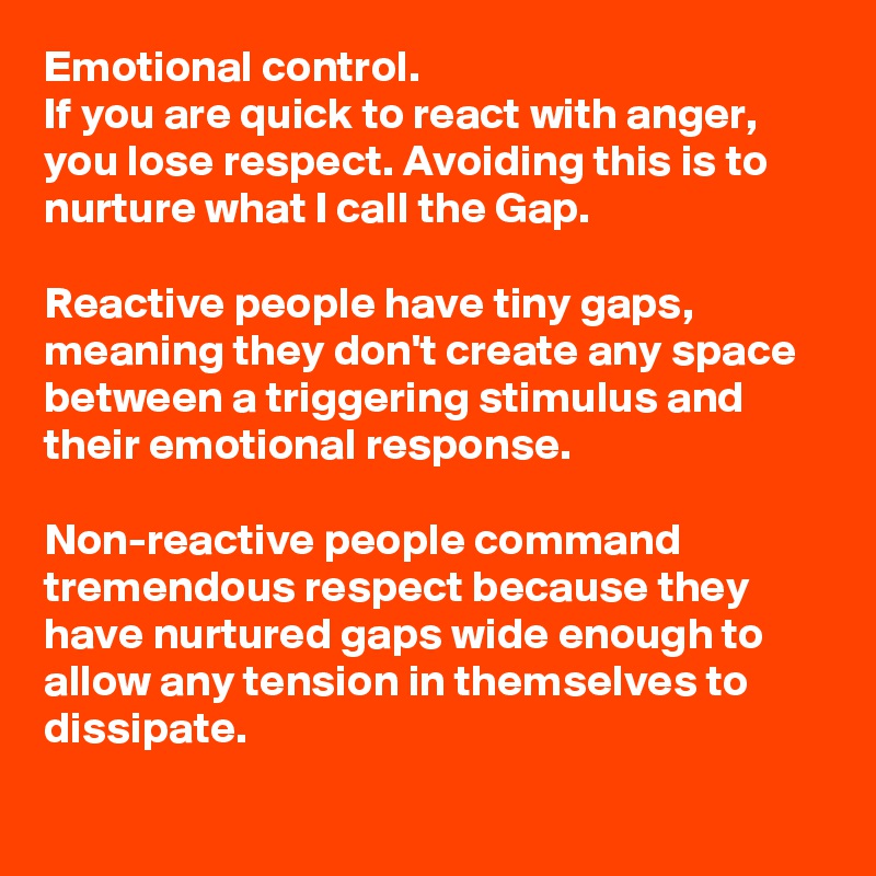 Emotional control.
If you are quick to react with anger, you lose respect. Avoiding this is to nurture what I call the Gap.

Reactive people have tiny gaps, meaning they don't create any space between a triggering stimulus and their emotional response.

Non-reactive people command tremendous respect because they have nurtured gaps wide enough to allow any tension in themselves to dissipate.