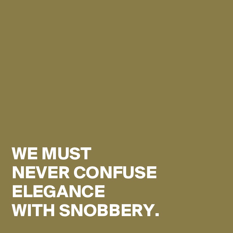 






WE MUST 
NEVER CONFUSE ELEGANCE 
WITH SNOBBERY.