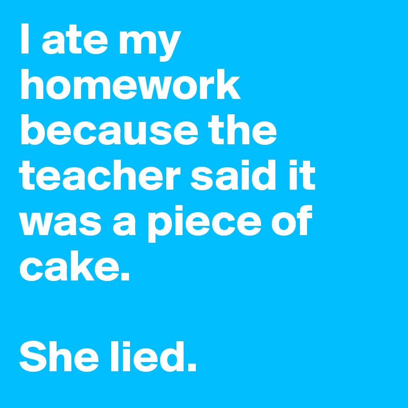 I ate my homework because the teacher said it was a piece of cake.

She lied.