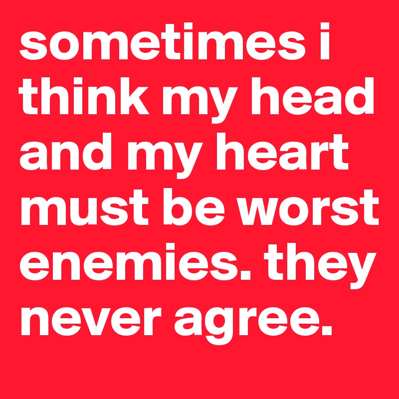 sometimes i think my head and my heart must be worst enemies. they never agree. 