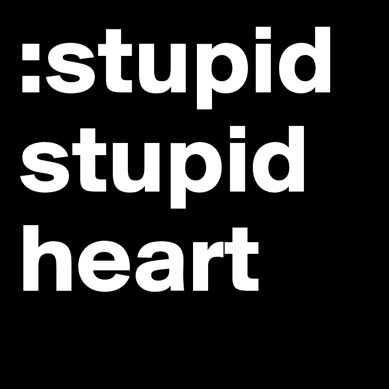 :stupid
stupid
heart 