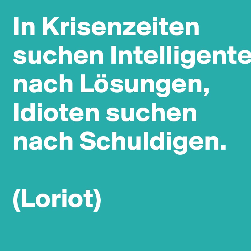 In Krisenzeiten suchen Intelligente nach Lösungen, Idioten suchen nach Schuldigen.

(Loriot)