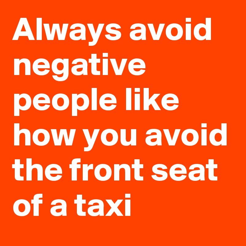 Always Avoid Negative People Like How You Avoid The Front Seat Of A Taxi Post By Percyval On Boldomatic