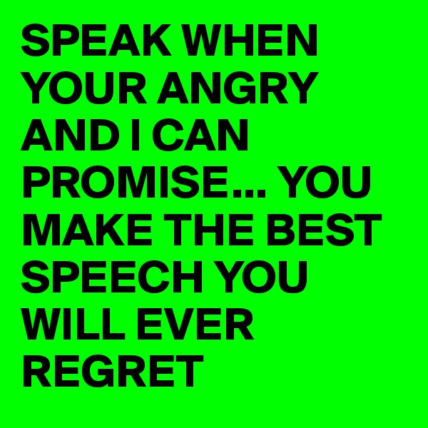 SPEAK WHEN YOUR ANGRY AND I CAN PROMISE... YOU MAKE THE BEST SPEECH YOU WILL EVER REGRET