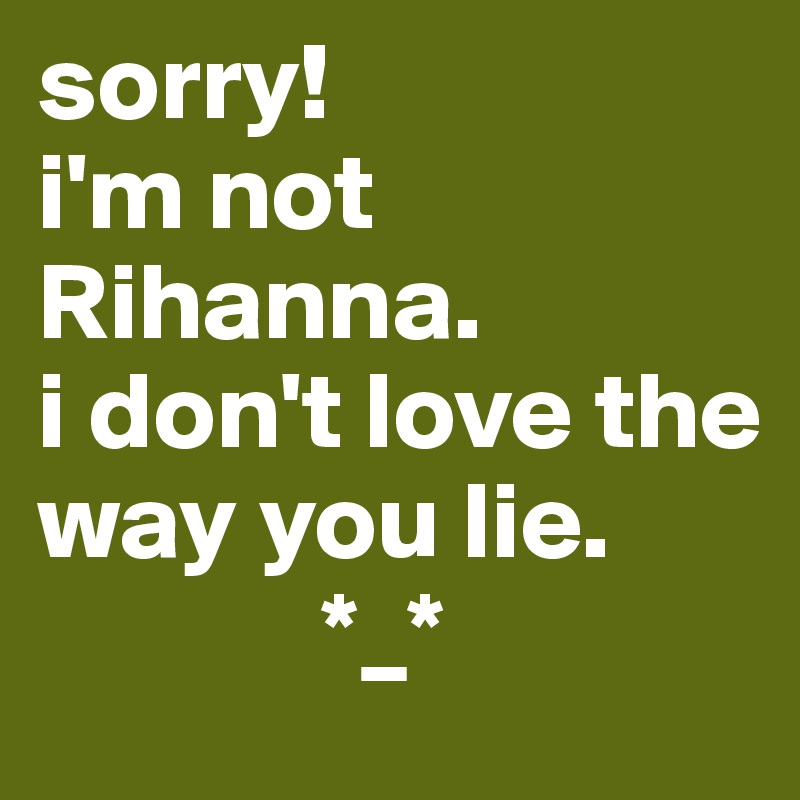 sorry! 
i'm not Rihanna. 
i don't love the way you lie.
             *_*