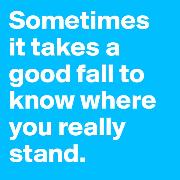 Sometimes it takes a good fall to know where you really stand. 