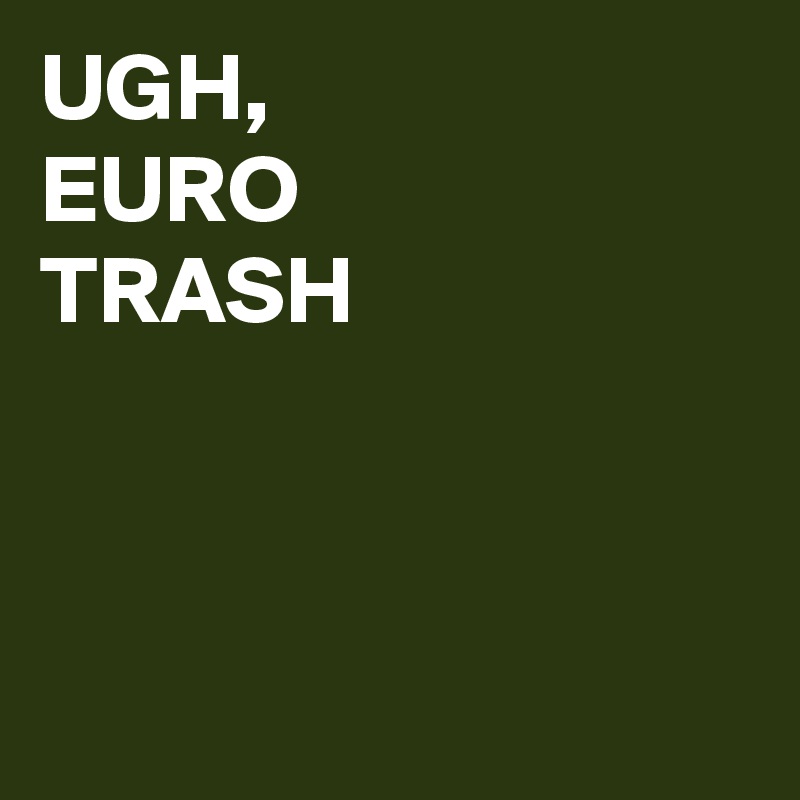 UGH,
EURO
TRASH


 
     