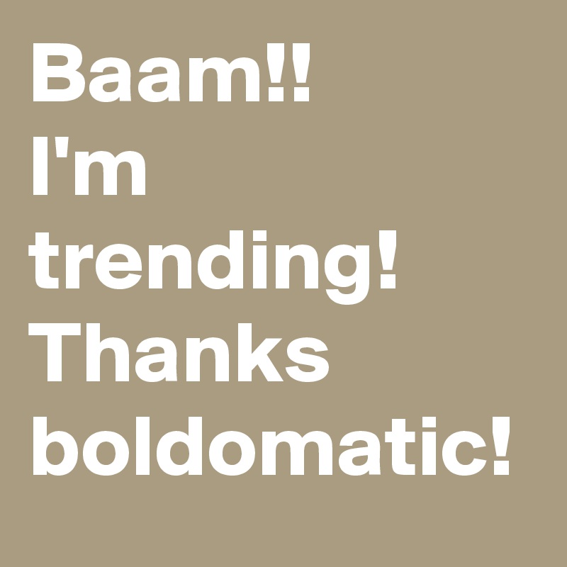 Baam!! 
I'm trending! Thanks boldomatic!
