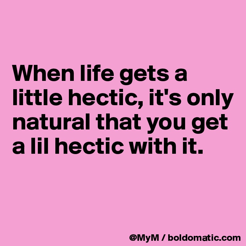 

When life gets a little hectic, it's only natural that you get a lil hectic with it.


