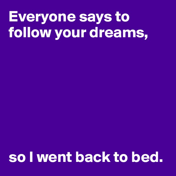 Everyone says to follow your dreams,







so I went back to bed.