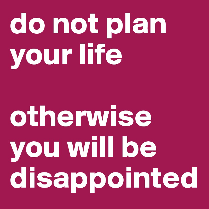 do not plan your life

otherwise you will be disappointed