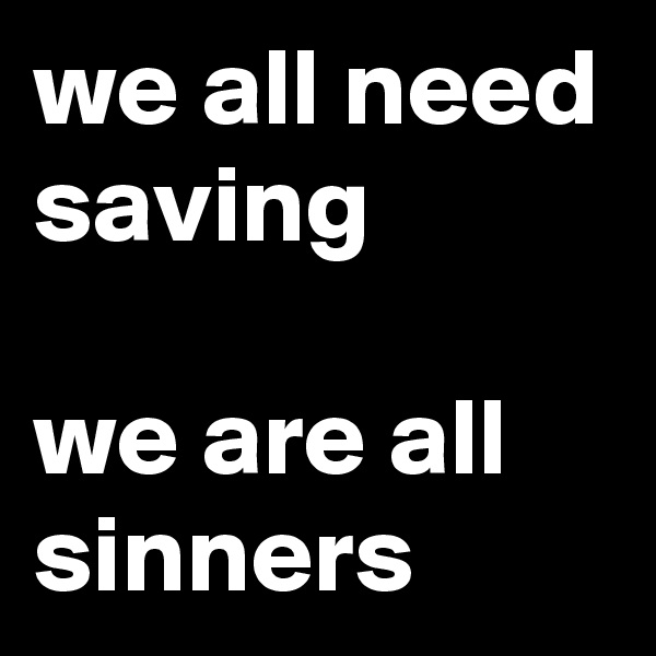 we all need saving

we are all sinners