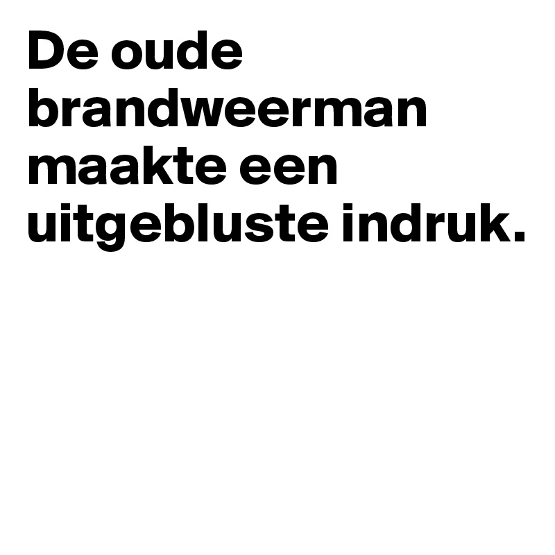 De oude brandweerman maakte een uitgebluste indruk. 



