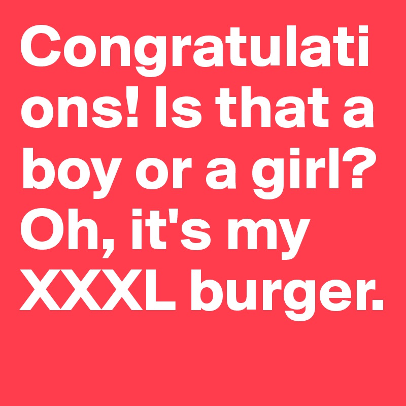 Congratulations! Is that a boy or a girl? Oh, it's my XXXL burger.