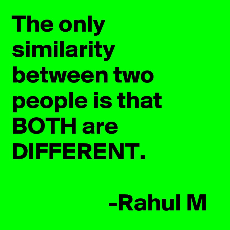 The only similarity between two people is that BOTH are DIFFERENT.

                    -Rahul M 