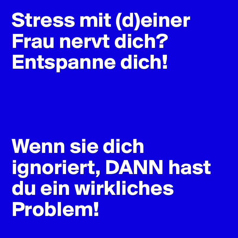 Stress mit (d)einer Frau nervt dich? Entspanne dich!



Wenn sie dich ignoriert, DANN hast du ein wirkliches Problem!