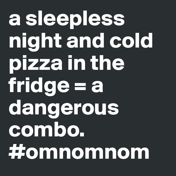 a sleepless night and cold pizza in the fridge = a dangerous combo. #omnomnom