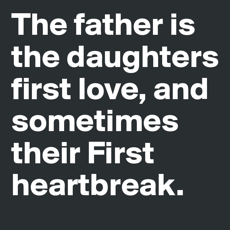 Dad Will Always Either Be Ur First Love Or First Heartbreak