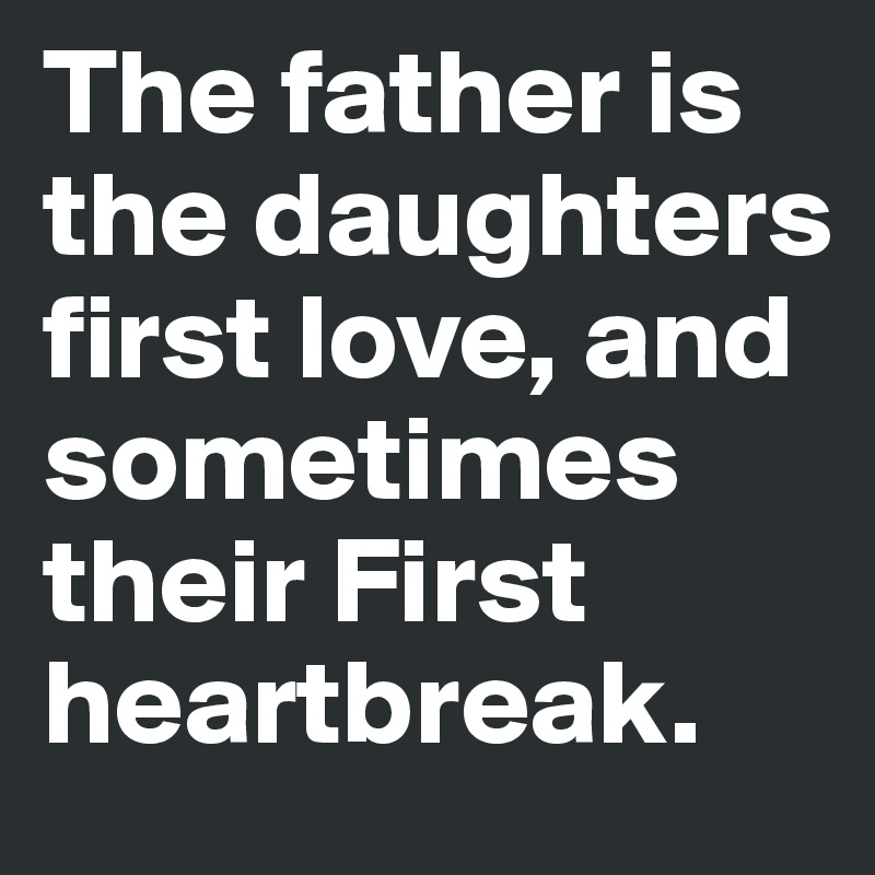 The father is the daughters first love, and sometimes their First heartbreak. 