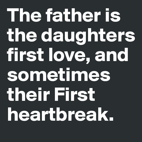 The father is the daughters first love, and sometimes their First heartbreak. 