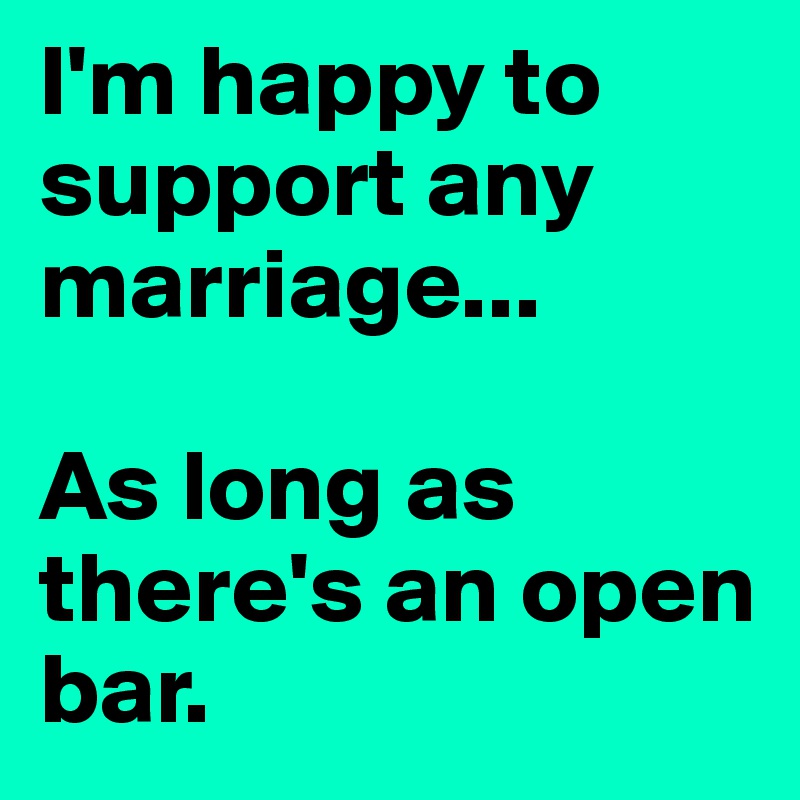 I'm happy to support any marriage... 

As long as there's an open bar.