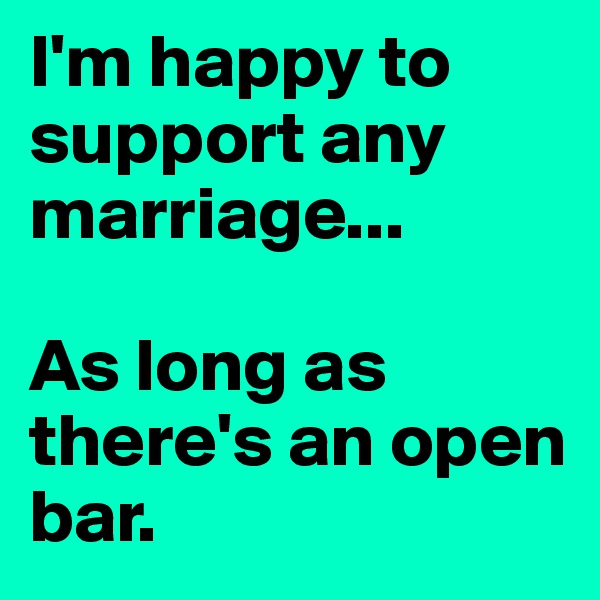 I'm happy to support any marriage... 

As long as there's an open bar.