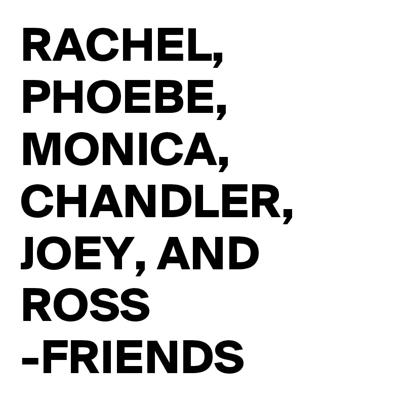 RACHEL, PHOEBE, MONICA, CHANDLER, JOEY, AND ROSS
-FRIENDS 