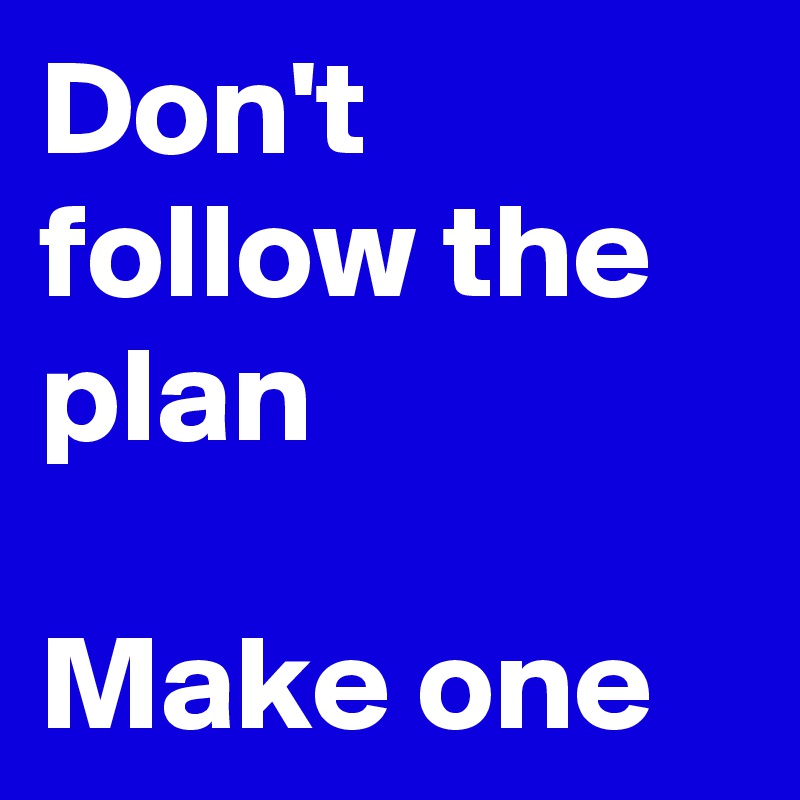 Don't follow the plan

Make one
