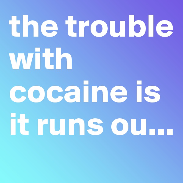 the trouble with cocaine is it runs ou...