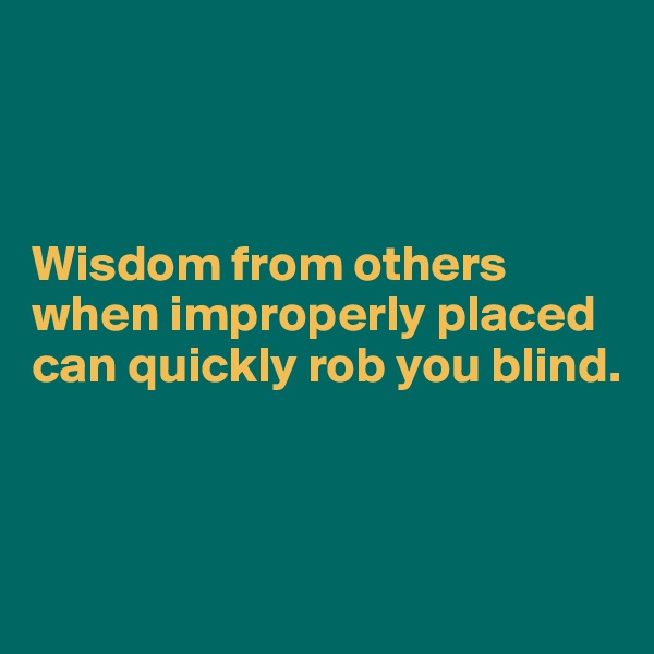 



Wisdom from others when improperly placed can quickly rob you blind.



